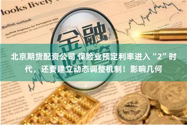 北京期货配资公司 保险业预定利率进入“2”时代，还要建立动态调整机制！影响几何