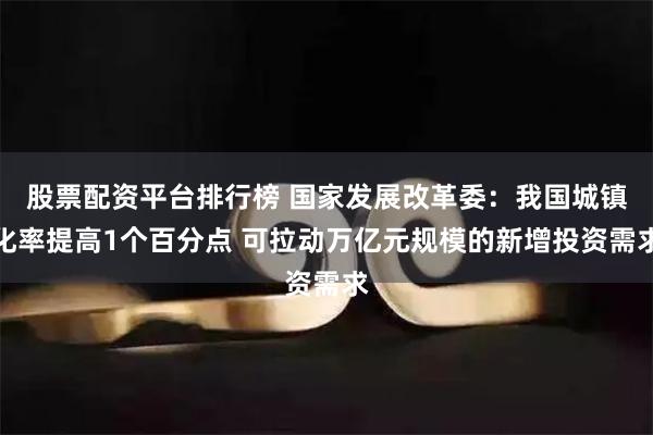 股票配资平台排行榜 国家发展改革委：我国城镇化率提高1个百分点 可拉动万亿元规模的新增投资需求