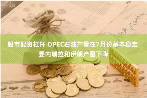 股市配资杠杆 OPEC石油产量在7月份基本稳定 委内瑞拉和伊朗产量下降