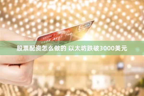 股票配资怎么做的 以太坊跌破3000美元