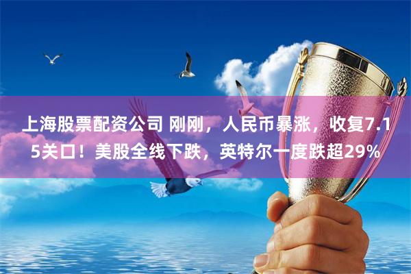 上海股票配资公司 刚刚，人民币暴涨，收复7.15关口！美股全线下跌，英特尔一度跌超29%