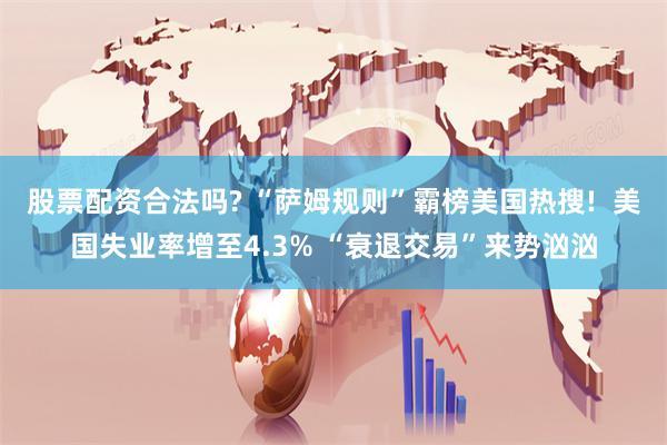 股票配资合法吗? “萨姆规则”霸榜美国热搜!  美国失业率增至4.3% “衰退交易”来势汹汹