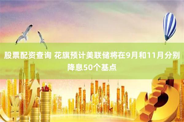 股票配资查询 花旗预计美联储将在9月和11月分别降息50个基点