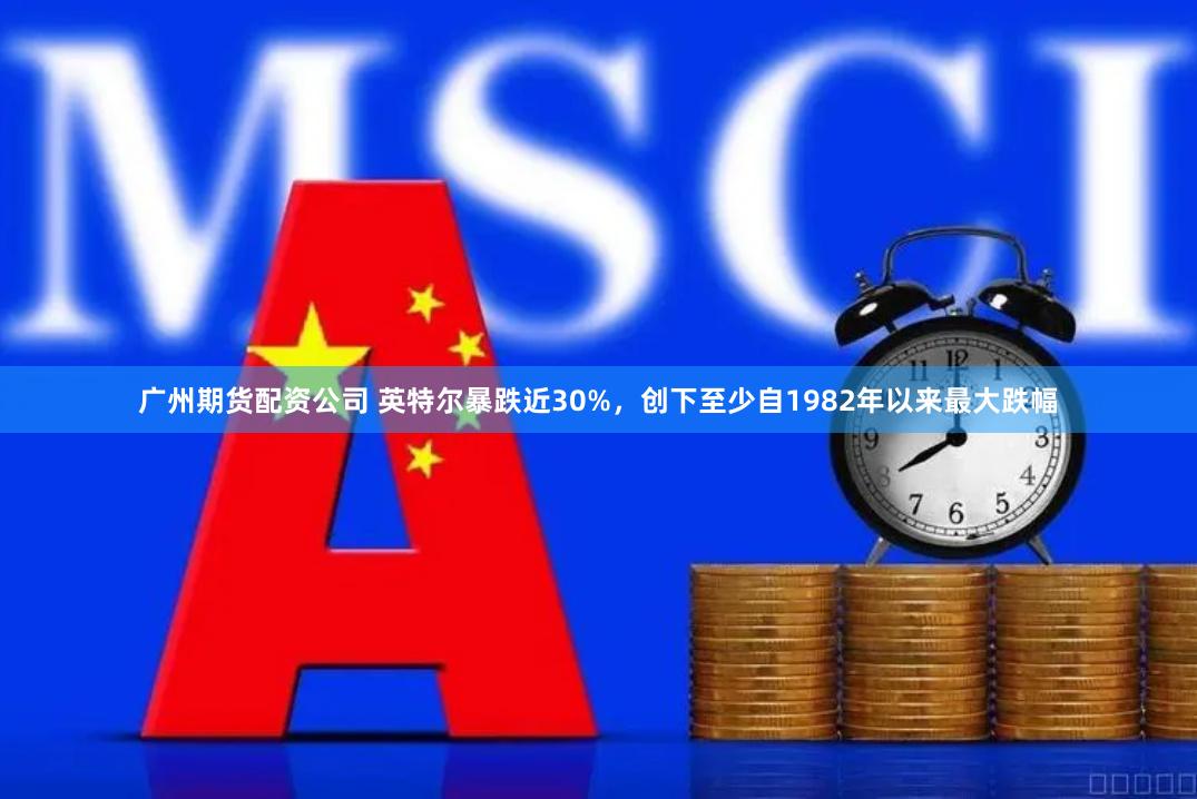 广州期货配资公司 英特尔暴跌近30%，创下至少自1982年以来最大跌幅