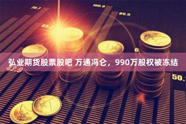 弘业期货股票股吧 万通冯仑，990万股权被冻结