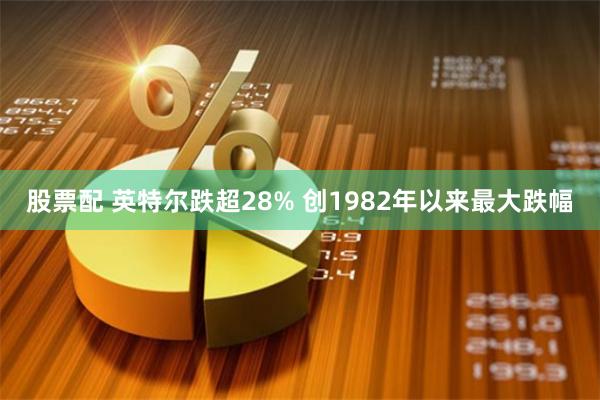 股票配 英特尔跌超28% 创1982年以来最大跌幅