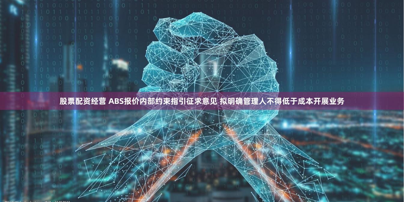 股票配资经营 ABS报价内部约束指引征求意见 拟明确管理人不得低于成本开展业务