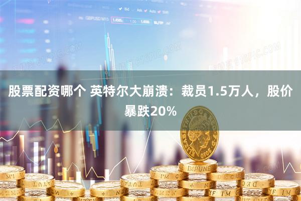 股票配资哪个 英特尔大崩溃：裁员1.5万人，股价暴跌20%