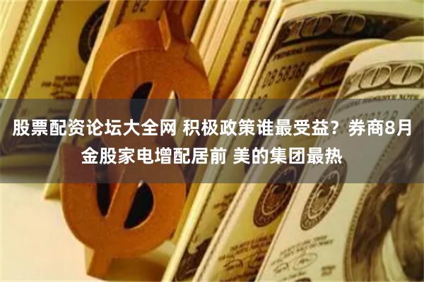 股票配资论坛大全网 积极政策谁最受益？券商8月金股家电增配居前 美的集团最热