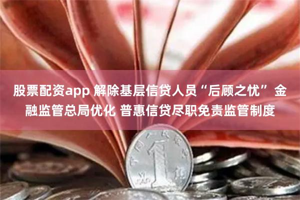 股票配资app 解除基层信贷人员“后顾之忧” 金融监管总局优化 普惠信贷尽职免责监管制度