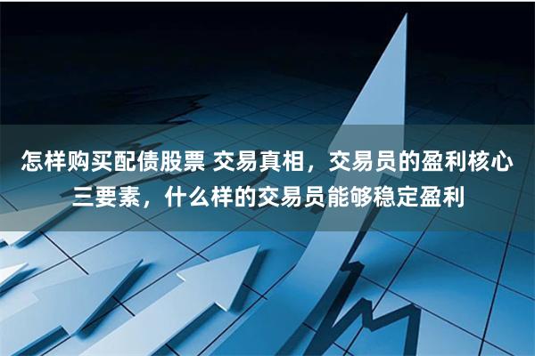 怎样购买配债股票 交易真相，交易员的盈利核心三要素，什么样的交易员能够稳定盈利