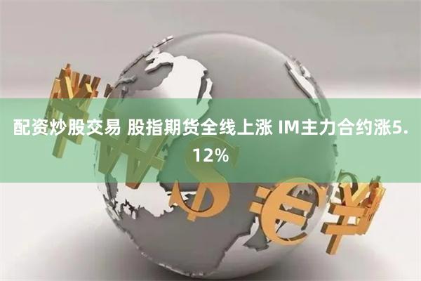 配资炒股交易 股指期货全线上涨 IM主力合约涨5.12%