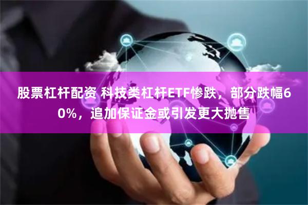 股票杠杆配资 科技类杠杆ETF惨跌，部分跌幅60%，追加保证金或引发更大抛售