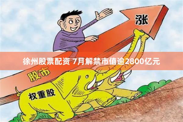 徐州股票配资 7月解禁市值逾2800亿元