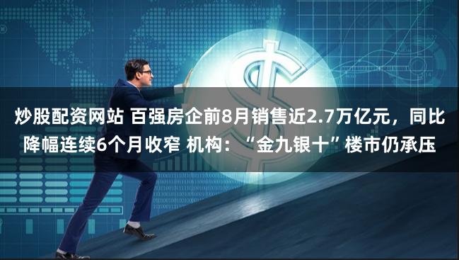 炒股配资网站 百强房企前8月销售近2.7万亿元，同比降幅连续6个月收窄 机构：“金九银十”楼市仍承压