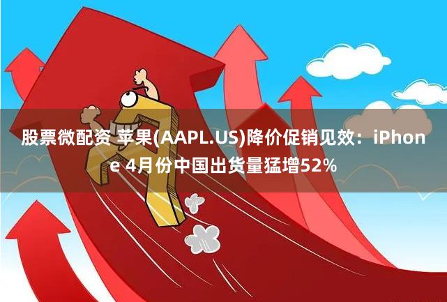 股票微配资 苹果(AAPL.US)降价促销见效：iPhone 4月份中国出货量猛增52%