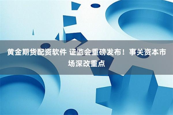 黄金期货配资软件 证监会重磅发布！事关资本市场深改重点