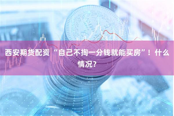 西安期货配资 “自己不掏一分钱就能买房”！什么情况？