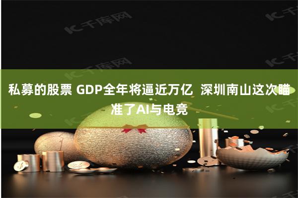 私募的股票 GDP全年将逼近万亿  深圳南山这次瞄准了AI与电竞