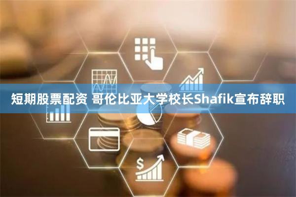 短期股票配资 哥伦比亚大学校长Shafik宣布辞职