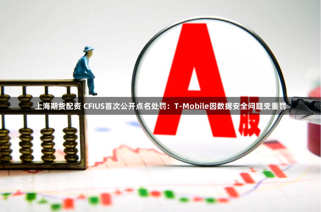 上海期货配资 CFIUS首次公开点名处罚：T-Mobile因数据安全问题受重罚