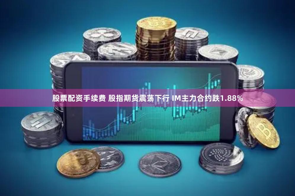 股票配资手续费 股指期货震荡下行 IM主力合约跌1.88%