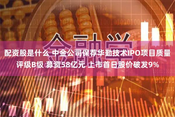 配资股是什么 中金公司保荐华勤技术IPO项目质量评级B级 募资58亿元 上市首日股价破发9%