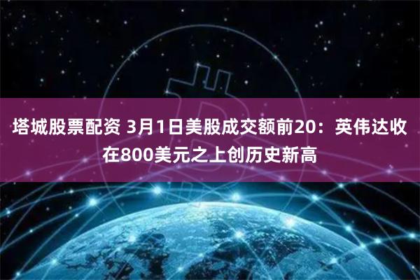 塔城股票配资 3月1日美股成交额前20：英伟达收在800美元之上创历史新高