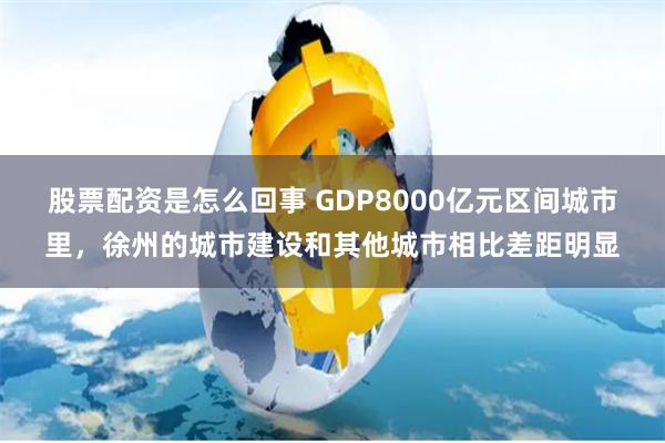 股票配资是怎么回事 GDP8000亿元区间城市里，徐州的城市建设和其他城市相比差距明显