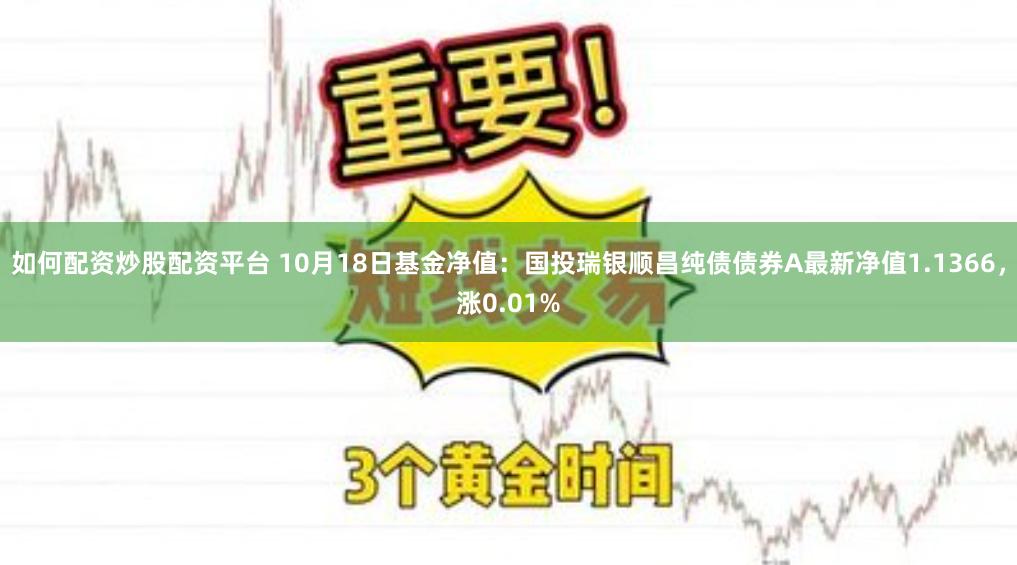 如何配资炒股配资平台 10月18日基金净值：国投瑞银顺昌纯债债券A最新净值1.1366，涨0.01%