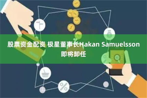 股票资金配资 极星董事长Hakan Samuelsson即将卸任