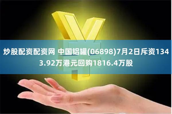 炒股配资配资网 中国铝罐(06898)7月2日斥资1343.92万港元回购1816.4万股