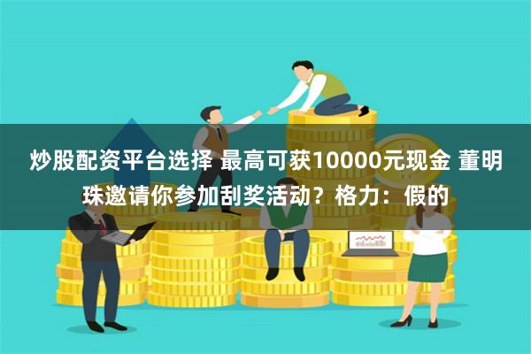 炒股配资平台选择 最高可获10000元现金 董明珠邀请你参加刮奖活动？格力：假的