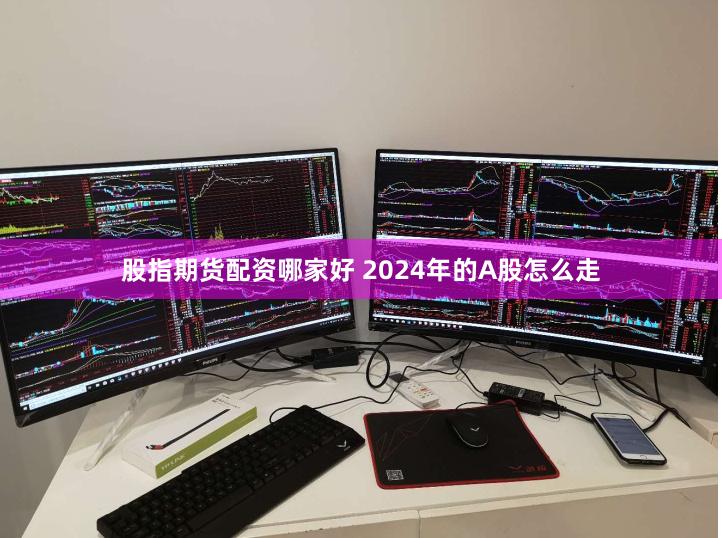 股指期货配资哪家好 2024年的A股怎么走