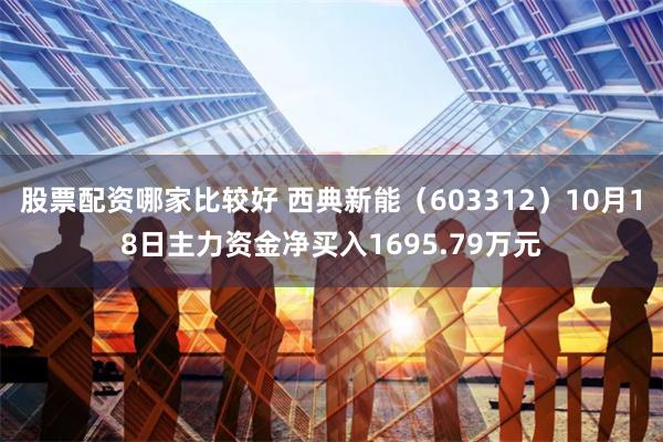 股票配资哪家比较好 西典新能（603312）10月18日主力资金净买入1695.79万元