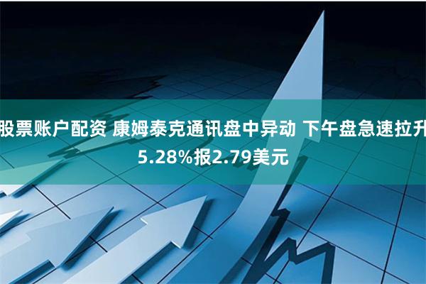 股票账户配资 康姆泰克通讯盘中异动 下午盘急速拉升5.28%报2.79美元