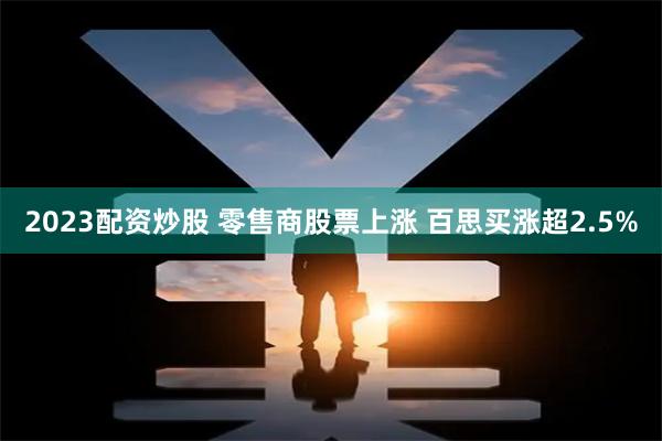 2023配资炒股 零售商股票上涨 百思买涨超2.5%