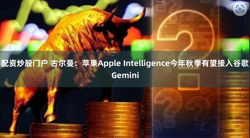 配资炒股门户 古尔曼：苹果Apple Intelligence今年秋季有望接入谷歌Gemini