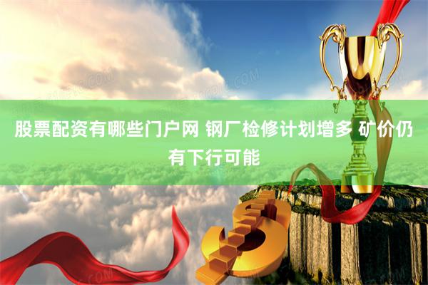 股票配资有哪些门户网 钢厂检修计划增多 矿价仍有下行可能