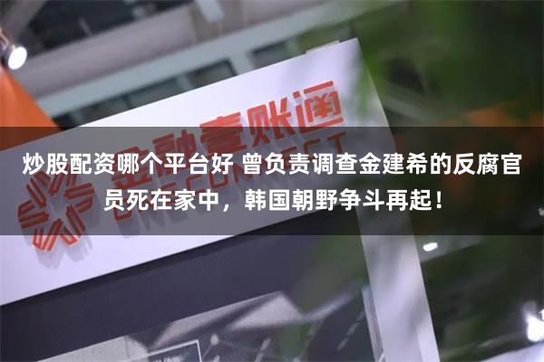 炒股配资哪个平台好 曾负责调查金建希的反腐官员死在家中，韩国朝野争斗再起！