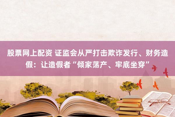 股票网上配资 证监会从严打击欺诈发行、财务造假：让造假者“倾家荡产、牢底坐穿”