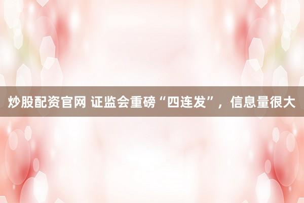炒股配资官网 证监会重磅“四连发”，信息量很大