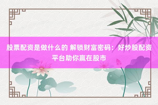 股票配资是做什么的 解锁财富密码：好炒股配资平台助你赢在股市