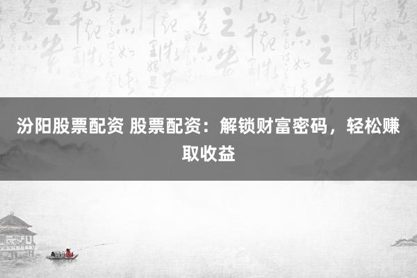 汾阳股票配资 股票配资：解锁财富密码，轻松赚取收益