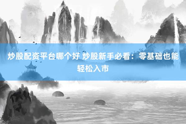 炒股配资平台哪个好 炒股新手必看：零基础也能轻松入市