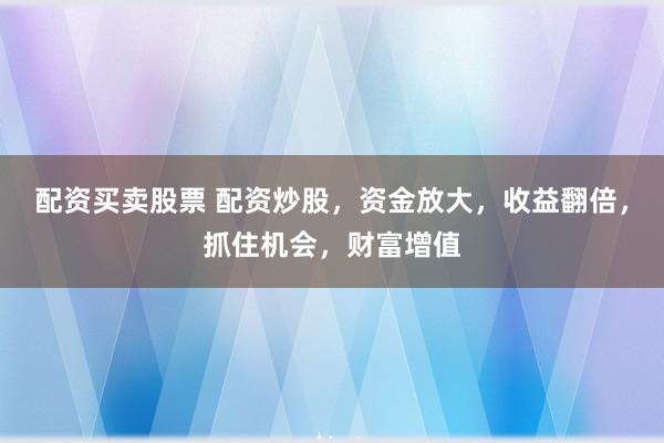 配资买卖股票 配资炒股，资金放大，收益翻倍，抓住机会，财富增值