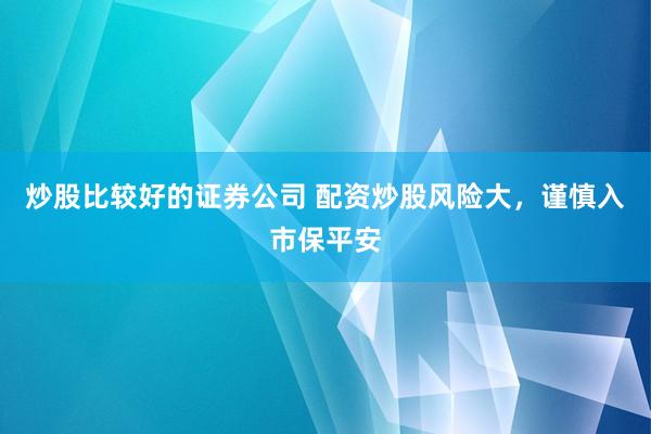 炒股比较好的证券公司 配资炒股风险大，谨慎入市保平安