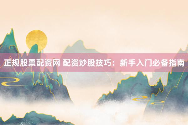 正规股票配资网 配资炒股技巧：新手入门必备指南