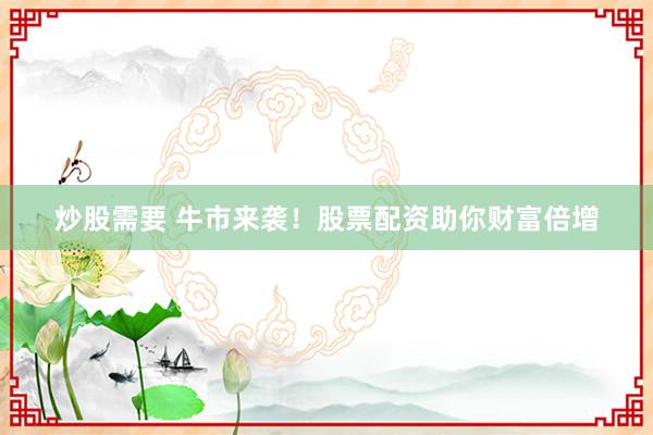 炒股需要 牛市来袭！股票配资助你财富倍增