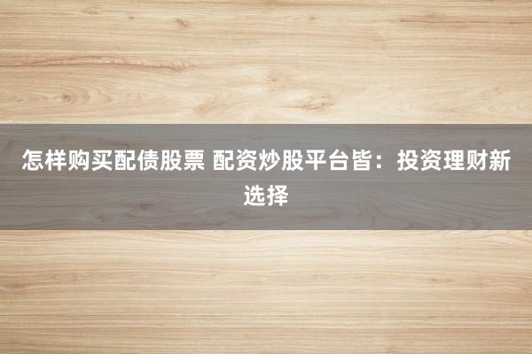 怎样购买配债股票 配资炒股平台皆：投资理财新选择